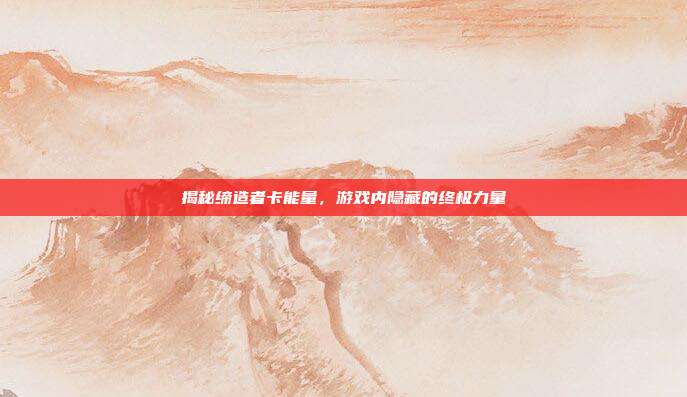揭秘缔造者卡能量,游戏内隐藏的终极力量-第1张图片-速奇网 揭秘缔造者卡能量,游戏内隐藏的终极力量-第1张图片-速奇网