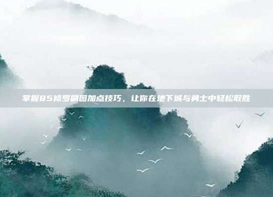 掌握85修罗刷图加点技巧,让你在地下城与勇士中轻松取胜-第1张图片-速奇网 掌握85修罗刷图加点技巧,让你在地下城与勇士中轻松取胜-第1张图片-速奇网