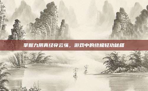 掌握九阴真经穿云纵,游戏中的终极轻功秘籍-第1张图片-速奇网 掌握九阴真经穿云纵,游戏中的终极轻功秘籍-第1张图片-速奇网