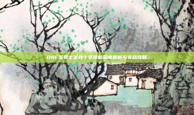 DNF圣骑士圣光十字技能深度解析与实战攻略-第1张图片-速奇网 DNF圣骑士圣光十字技能深度解析与实战攻略-第1张图片-速奇网
