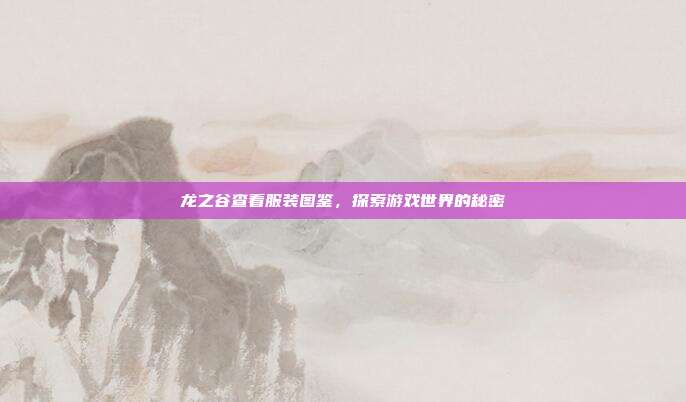 龙之谷查看服装图鉴,探索游戏世界的秘密-第1张图片-速奇网 龙之谷查看服装图鉴,探索游戏世界的秘密-第1张图片-速奇网