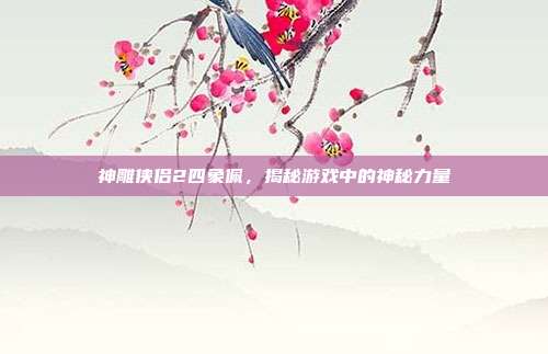 神雕侠侣2四象佩,揭秘游戏中的神秘力量-第1张图片-速奇网 神雕侠侣2四象佩,揭秘游戏中的神秘力量-第1张图片-速奇网