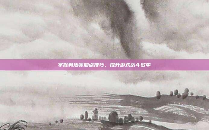 掌握男法师加点技巧,提升游戏战斗效率-第1张图片-速奇网 掌握男法师加点技巧,提升游戏战斗效率-第1张图片-速奇网