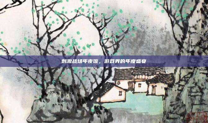 刺激战场年夜饭,游戏界的年度盛宴-第1张图片-速奇网 刺激战场年夜饭,游戏界的年度盛宴-第1张图片-速奇网
