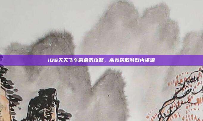 iOS天天飞车刷金币攻略,高效获取游戏内资源-第1张图片-速奇网 iOS天天飞车刷金币攻略,高效获取游戏内资源-第1张图片-速奇网