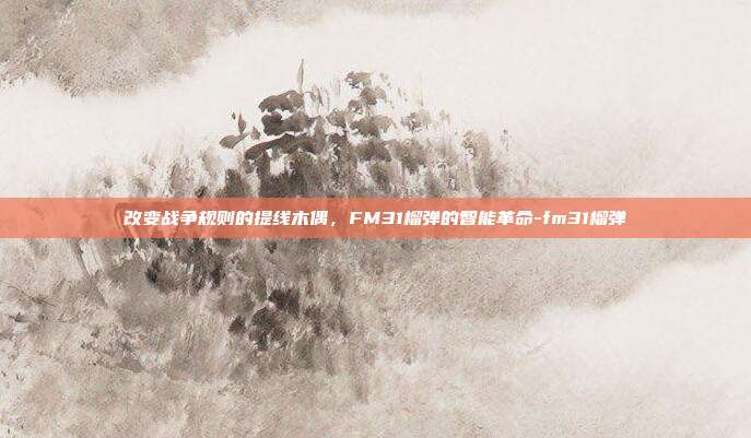 改变战争规则的提线木偶,FM31榴弹的智能革命-fm31榴弹-第1张图片-速奇网 改变战争规则的提线木偶,FM31榴弹的智能革命-fm31榴弹-第1张图片-速奇网