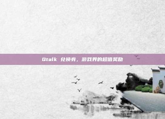 Qtalk 兑换券,游戏界的超值奖励-第1张图片-速奇网 Qtalk 兑换券,游戏界的超值奖励-第1张图片-速奇网