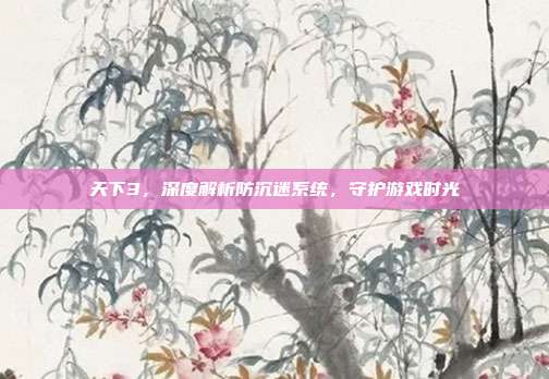 天下3，深度解析防沉迷系统，守护游戏时光-第1张图片-速奇网