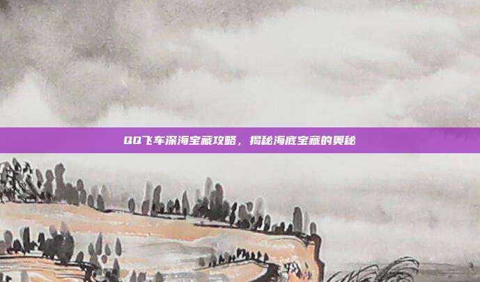 QQ飞车深海宝藏攻略,揭秘海底宝藏的奥秘-第1张图片-速奇网 QQ飞车深海宝藏攻略,揭秘海底宝藏的奥秘-第1张图片-速奇网