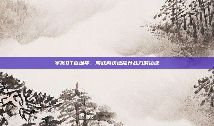 掌握QT直通车,游戏内快速提升战力的秘诀-第1张图片-速奇网 掌握QT直通车,游戏内快速提升战力的秘诀-第1张图片-速奇网