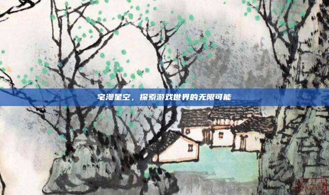 宅漫星空，探索游戏世界的无限可能-第1张图片-速奇网
