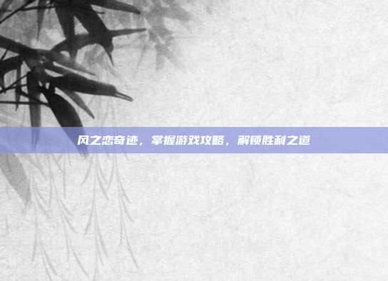 风之恋奇迹,掌握游戏攻略,解锁胜利之道-第1张图片-速奇网 风之恋奇迹,掌握游戏攻略,解锁胜利之道-第1张图片-速奇网