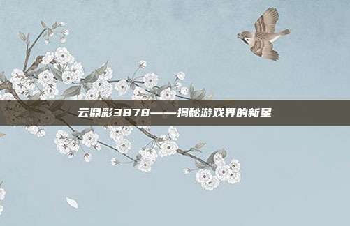 云鼎彩3878——揭秘游戏界的新星-第1张图片-速奇网 云鼎彩3878——揭秘游戏界的新星-第1张图片-速奇网