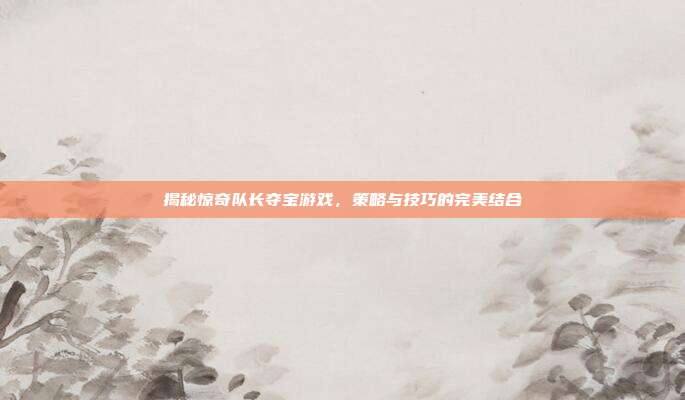 揭秘惊奇队长夺宝游戏，策略与技巧的完美结合-第1张图片-速奇网