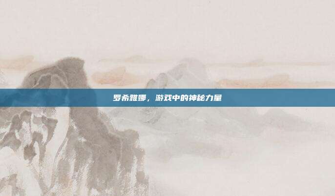 罗希雅娜，游戏中的神秘力量-第1张图片-速奇网