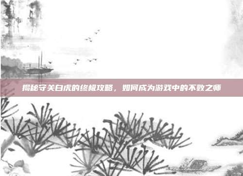 揭秘守关白虎的终极攻略,如何成为游戏中的不败之师-第1张图片-速奇网 揭秘守关白虎的终极攻略,如何成为游戏中的不败之师-第1张图片-速奇网