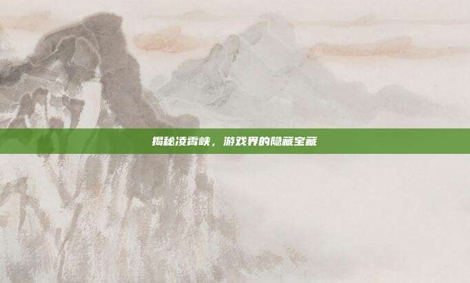揭秘凌霄峡,游戏界的隐藏宝藏-第1张图片-速奇网 揭秘凌霄峡,游戏界的隐藏宝藏-第1张图片-速奇网