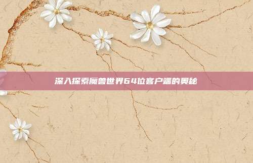 深入探索魔兽世界64位客户端的奥秘-第1张图片-速奇网 深入探索魔兽世界64位客户端的奥秘-第1张图片-速奇网