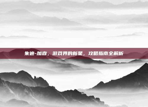 朱迪-加森,游戏界的新星,攻略指南全解析-第1张图片-速奇网 朱迪-加森,游戏界的新星,攻略指南全解析-第1张图片-速奇网
