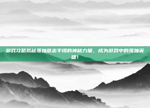 游戏攻略揭秘孤独意志手镯的神秘力量,成为游戏中的孤独英雄!-第1张图片-速奇网 游戏攻略揭秘孤独意志手镯的神秘力量,成为游戏中的孤独英雄!-第1张图片-速奇网