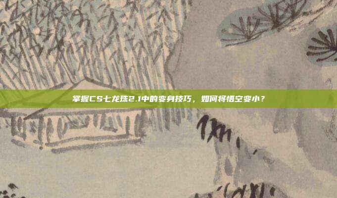 掌握CS七龙珠2.1中的变身技巧,如何将悟空变小?-第1张图片-速奇网 掌握CS七龙珠2.1中的变身技巧,如何将悟空变小?-第1张图片-速奇网