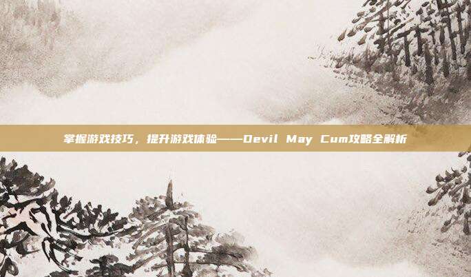 掌握游戏技巧,提升游戏体验——Devil May Cum攻略全解析-第1张图片-速奇网 掌握游戏技巧,提升游戏体验——Devil May Cum攻略全解析-第1张图片-速奇网