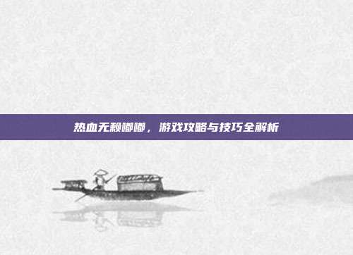 热血无赖嘟嘟,游戏攻略与技巧全解析-第1张图片-速奇网 热血无赖嘟嘟,游戏攻略与技巧全解析-第1张图片-速奇网