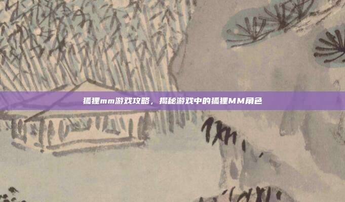 狐狸mm游戏攻略,揭秘游戏中的狐狸MM角色-第1张图片-速奇网 狐狸mm游戏攻略,揭秘游戏中的狐狸MM角色-第1张图片-速奇网