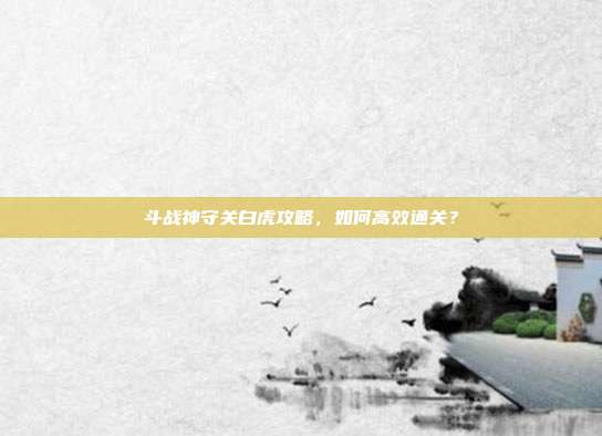 斗战神守关白虎攻略,如何高效通关?-第1张图片-速奇网 斗战神守关白虎攻略,如何高效通关?-第1张图片-速奇网