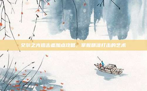 艾尔之光狙击者加点攻略,掌握精准打击的艺术-第1张图片-速奇网 艾尔之光狙击者加点攻略,掌握精准打击的艺术-第1张图片-速奇网