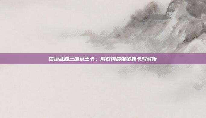 揭秘武林三国帝王卡,游戏内最强策略卡牌解析-第1张图片-速奇网 揭秘武林三国帝王卡,游戏内最强策略卡牌解析-第1张图片-速奇网