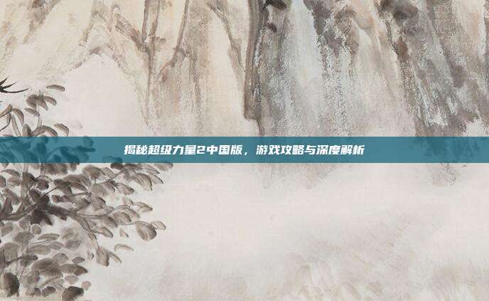 揭秘超级力量2中国版,游戏攻略与深度解析-第1张图片-速奇网 揭秘超级力量2中国版,游戏攻略与深度解析-第1张图片-速奇网
