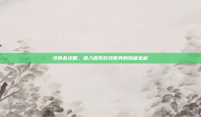 沙铁希攻略,深入探索游戏世界的隐藏宝藏-第1张图片-速奇网 沙铁希攻略,深入探索游戏世界的隐藏宝藏-第1张图片-速奇网