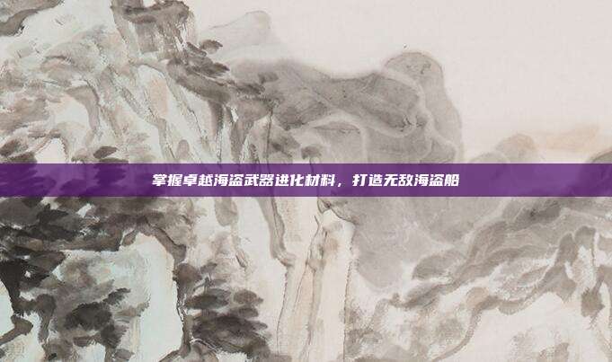 掌握卓越海盗武器进化材料，打造无敌海盗船-第1张图片-速奇网