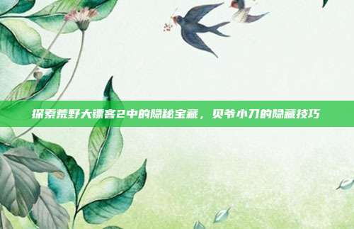 探索荒野大镖客2中的隐秘宝藏,贝爷小刀的隐藏技巧-第1张图片-速奇网 探索荒野大镖客2中的隐秘宝藏,贝爷小刀的隐藏技巧-第1张图片-速奇网