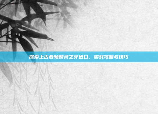 探索上古卷轴精灵之牙出口，游戏攻略与技巧-第1张图片-速奇网
