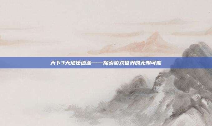 天下3天地任逍遥——探索游戏世界的无限可能-第1张图片-速奇网