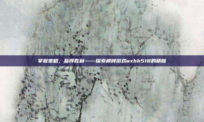 掌握策略,赢得胜利——探索棋牌游戏wxhh518的精髓-第1张图片-速奇网 掌握策略,赢得胜利——探索棋牌游戏wxhh518的精髓-第1张图片-速奇网