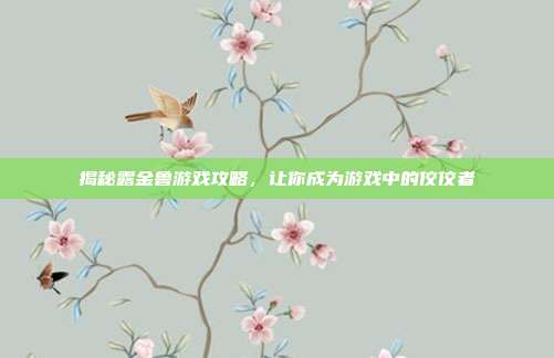 揭秘露金鲁游戏攻略,让你成为游戏中的佼佼者-第1张图片-速奇网 揭秘露金鲁游戏攻略,让你成为游戏中的佼佼者-第1张图片-速奇网