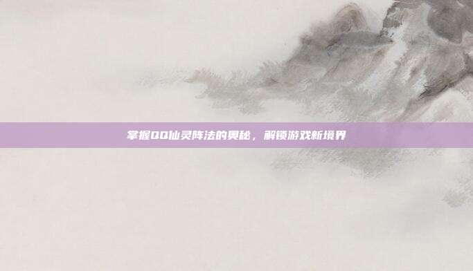 掌握QQ仙灵阵法的奥秘,解锁游戏新境界-第1张图片-速奇网 掌握QQ仙灵阵法的奥秘,解锁游戏新境界-第1张图片-速奇网