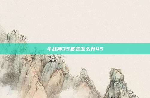 斗战神35套装怎么升45-第1张图片-速奇网