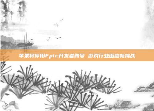 苹果将停用Epic开发者账号 游戏行业面临新挑战-第1张图片-速奇网 苹果将停用Epic开发者账号 游戏行业面临新挑战-第1张图片-速奇网