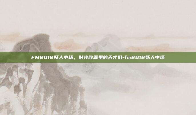FM2012妖人中场，时光胶囊里的天才们-fm2012妖人中场-第1张图片-速奇网