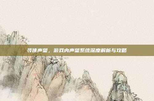 寻侠声望,游戏内声望系统深度解析与攻略-第1张图片-速奇网 寻侠声望,游戏内声望系统深度解析与攻略-第1张图片-速奇网