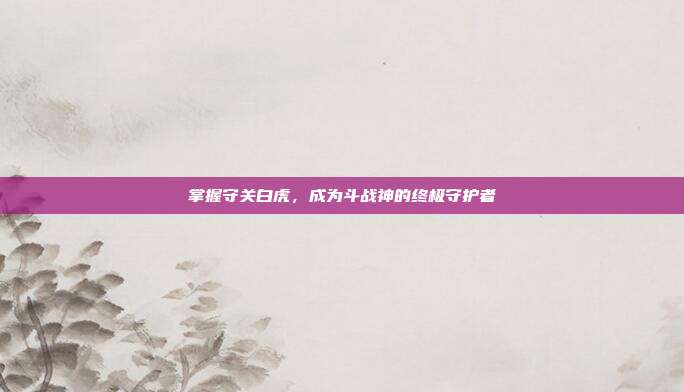 掌握守关白虎,成为斗战神的终极守护者-第1张图片-速奇网 掌握守关白虎,成为斗战神的终极守护者-第1张图片-速奇网
