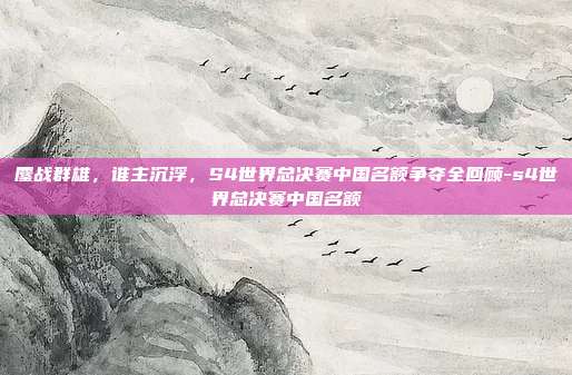 鏖战群雄,谁主沉浮,S4世界总决赛中国名额争夺全回顾-s4世界总决赛中国名额-第1张图片-速奇网 鏖战群雄,谁主沉浮,S4世界总决赛中国名额争夺全回顾-s4世界总决赛中国名额-第1张图片-速奇网