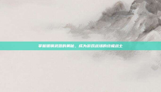 掌握银钢武器的奥秘,成为游戏战场的终极战士-第1张图片-速奇网 掌握银钢武器的奥秘,成为游戏战场的终极战士-第1张图片-速奇网