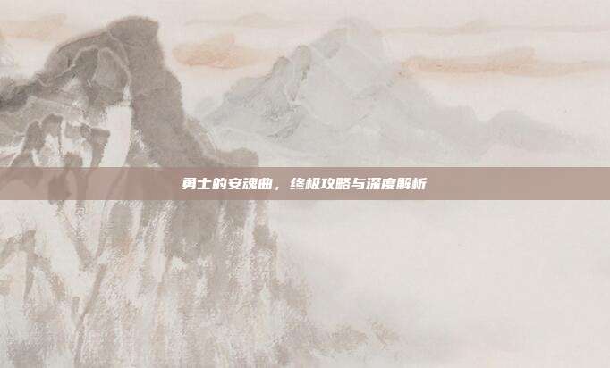 勇士的安魂曲,终极攻略与深度解析-第1张图片-速奇网 勇士的安魂曲,终极攻略与深度解析-第1张图片-速奇网
