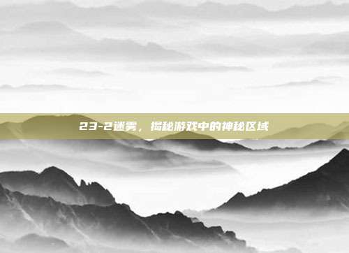 23-2迷雾,揭秘游戏中的神秘区域-第1张图片-速奇网 23-2迷雾,揭秘游戏中的神秘区域-第1张图片-速奇网