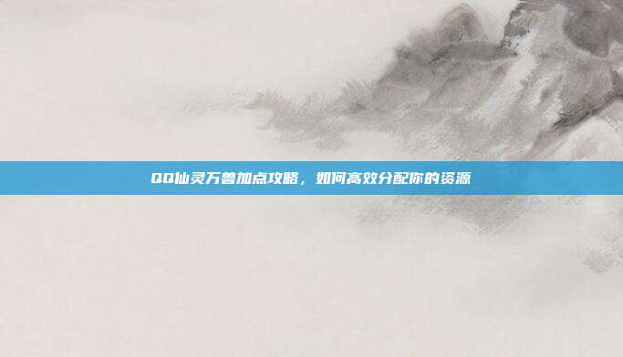 QQ仙灵万兽加点攻略,如何高效分配你的资源-第1张图片-速奇网 QQ仙灵万兽加点攻略,如何高效分配你的资源-第1张图片-速奇网